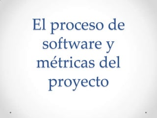 El proceso de
 software y
métricas del
  proyecto
 