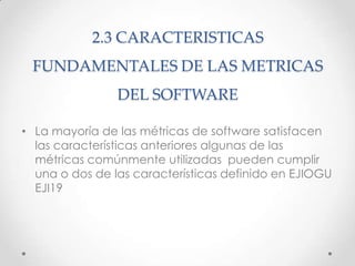 2.3 CARACTERISTICAS
 FUNDAMENTALES DE LAS METRICAS
                DEL SOFTWARE

• La mayoría de las métricas de software ...