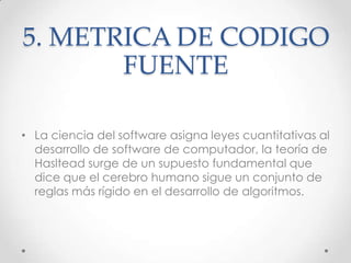 5. METRICA DE CODIGO
       FUENTE

• La ciencia del software asigna leyes cuantitativas al
  desarrollo de software de co...
