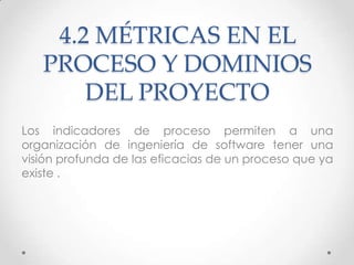 4.2 MÉTRICAS EN EL
   PROCESO Y DOMINIOS
       DEL PROYECTO
Los indicadores de proceso permiten a una
organización de ing...