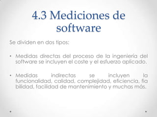 4.3 Mediciones de
              software
Se dividen en dos tipos:

• Medidas directas del proceso de la ingeniería del
  s...