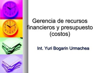 Gerencia de recursos financieros y presupuesto (costos) Int. Yuri Bogarin Urmachea 