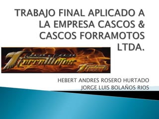 TRABAJO FINAL APLICADO A LA EMPRESA CASCOS & CASCOS FORRAMOTOS LTDA. HEBERT ANDRES ROSERO HURTADO JORGE LUIS BOLAÑOS RIOS 