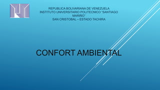 CONFORT AMBIENTAL
REPUBLICA BOLIVARIANA DE VENEZUELA
INSTITUTO UNIVERSITARIO POLITECNICO “SANTIAGO
MARIÑO”
SAN CRISTOBAL – ESTADO TACHIRA
 