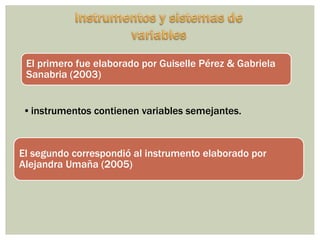 El primero fue elaborado por Guiselle Pérez & Gabriela
Sanabria (2003)
•instrumentos contienen variables semejantes.
El segundo correspondió al instrumento elaborado por
Alejandra Umaña (2005)
 