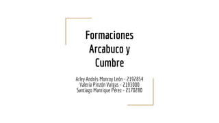 Formaciones
Arcabuco y
Cumbre
Arley Andrés Monroy León - 2192854
Valeria Pinzón Vargas - 2193000
Santiago Manrique Pérez - 2170280
 