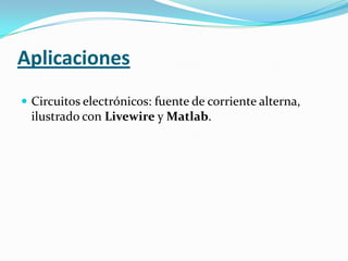 Aplicaciones
 Circuitos electrónicos: fuente de corriente alterna,
  ilustrado con Livewire y Matlab.
 