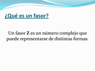 ¿Qué es un fasor?

 Un fasor Z es un número complejo que
puede representarse de distintas formas.
 