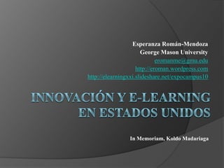 Esperanza Román-Mendoza George Mason University eromanme@gmu.edu http://eroman.wordpress.com http://elearningxxi.slideshare.net/expocampus10 Innovación y e-learningen Estados Unidos In Memoriam, KoldoMadariaga 