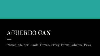 ACUERDO CAN
Presentado por: Paola Torres, Fredy Perez, Johanna Pava
 
