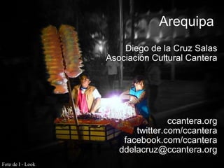 Arequipa Diego de la Cruz Salas Asociación Cultural Cantera ccantera.org twitter.com/ccantera facebook.com/ccantera [email_address] Foto de I - Look 