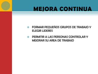 MEJORA CONTINUA

   FORMAR PEQUEÑOS GRUPOS DE TRABAJO Y
    ELEGIR LIDERES

   PERMITIR A LAS PERSONAS CONTROLAR Y
    MEJORAR SU AREA DE TRABAJO
 