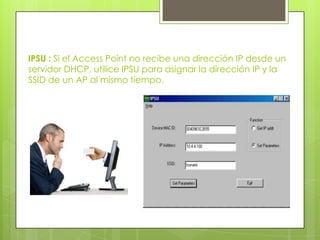 IPSU : Si el Access Point no recibe una dirección IP desde un
servidor DHCP, utilice IPSU para asignar la dirección IP y la
SSID de un AP al mismo tiempo.
 