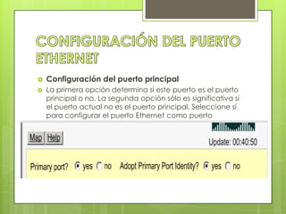    Configuración del puerto principal
   La primera opción determina si este puerto es el puerto
    principal o no. La segunda opción sólo es significativa si
    el puerto actual no es el puerto principal. Seleccione sí
    para configurar el puerto Ethernet como puerto
    principal. Seleccione no para configurar el puerto de la
    radio como puerto principal.
 