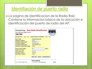Identifiación de puerto radio
 Lapágina de identificacion de la Radio Raíz:
 Contiene la informacion básica de la ubicación e
 identificación del puerto de radio del AP.
 