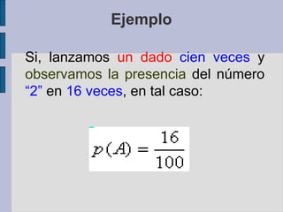 Ejemplo

Si, lanzamos un dado cien veces y
observamos la presencia del número
“2” en 16 veces, en tal caso:
 