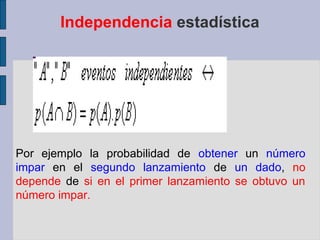 Independencia estadística




Por ejemplo la probabilidad de obtener un número
impar en el segundo lanzamiento de un dado, no
depende de si en el primer lanzamiento se obtuvo un
número impar.
 
