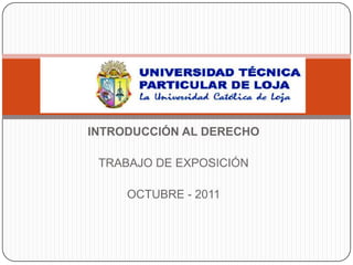 INTRODUCCIÓN AL DERECHO

 TRABAJO DE EXPOSICIÓN

     OCTUBRE - 2011
 
