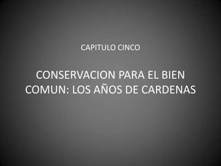 CAPITULO CINCOCONSERVACION PARA EL BIEN COMUN: LOS AÑOS DE CARDENAS 