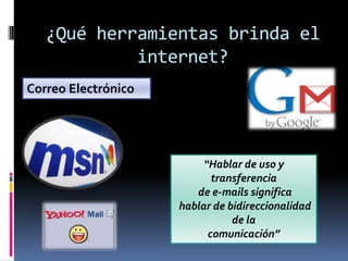 ¿Qué herramientas brinda el
            internet?
Correo Electrónico




                          “Hablar de uso y
                            transferencia
                        de e-mails significa
                     hablar de bidireccionalidad
                                de la
                           comunicación”
 