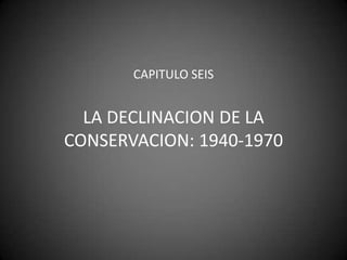 CAPITULO SEISLA DECLINACION DE LA CONSERVACION: 1940-1970 