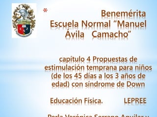 * Benemérita
Escuela Normal “Manuel
Ávila Camacho”
capítulo 4 Propuestas de
estimulación temprana para niños
(de los 45 días a los 3 años de
edad) con síndrome de Down
Educación Física. LEPREE
 