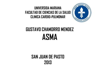 UNIVERSIDA MARIANA
FACULTAD DE CIENCIAS DE LA SALUD
   CLINICA CARDIO-PULMONAR


GUSTAVO CHAMORRO MENDEZ
           ASMA

    SAN JUAN DE PASTO
          2013
 