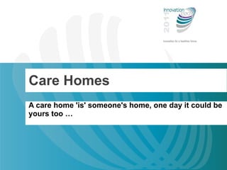 Care Homes A care home 'is' someone's home, one day it could be yours too … 