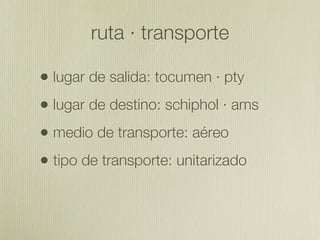 ruta · transporte

• lugar de salida: tocumen · pty
• lugar de destino: schiphol · ams
• medio de transporte: aéreo
• tipo de transporte: unitarizado
 