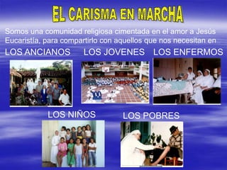 EL CARISMA EN MARCHASomos una comunidad religiosa cimentada en el amor a Jesús Eucaristía, para compartirlo con aquellos que nos necesitan en…LOS ANCIANOSLOS JOVENESLOS ENFERMOSLOS NIÑOSLOS POBRES