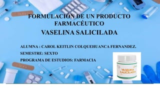 FORMULACIÓN DE UN PRODUCTO
FARMACÉUTICO
ALUMNA : CAROL KEITLIN COLQUEHUANCA FERNANDEZ.
SEMESTRE: SEXTO
PROGRAMA DE ESTUDIOS: FARMACIA
VASELINA SALICILADA
 