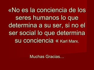 «No es la conciencia de los«No es la conciencia de los
seres humanos lo queseres humanos lo que
determina a su ser, si no eldetermina a su ser, si no el
ser social lo que determinaser social lo que determina
su conciencia «su conciencia « Karl Marx.Karl Marx.
Muchas Gracias…Muchas Gracias…
 