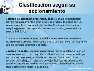 Clasificación según su 
accionamiento 
Bombas de accionamiento hidráulico: Se habla de una bomba 
movida hidráulicamente p...
