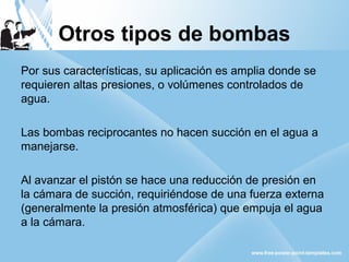 Otros tipos de bombas 
Por sus características, su aplicación es amplia donde se 
requieren altas presiones, o volúmenes c...