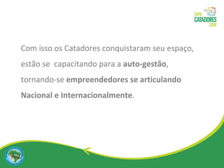 Com isso os Catadores conquistaram seu espaço, estão se  capacitando para a  auto-gestão , tornando-se  empreendedores se articulando Nacional e Internacionalmente . 
