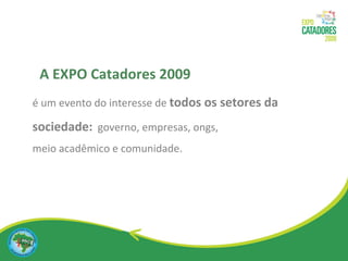 é um evento do interesse de  todos   os setores da sociedade:   governo, empresas, ongs,  meio acadêmico e comunidade.  A EXPO Catadores 2009 
