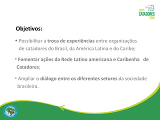 Possibilitar a  troca de experiências  entre organizações  de catadores do Brasil, da América Latina e do Caribe; Fomentar ações da Rede Latino americana e Caribenha  de Catadores ; Ampliar o  diálogo entre os diferentes setores  da sociedade brasileira. Objetivos: 