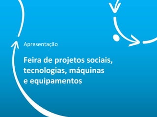Apresentação Feira de projetos sociais, tecnologias, máquinas  e equipamentos 