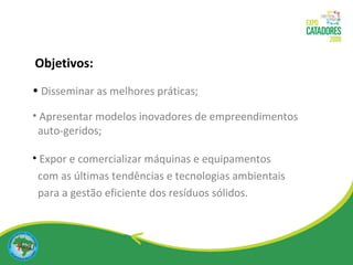Disseminar as melhores práticas; Apresentar modelos inovadores de empreendimentos  auto-geridos; Expor e comercializar máquinas e equipamentos  com as últimas tendências e tecnologias ambientais  para a gestão eficiente dos resíduos sólidos. Objetivos: 
