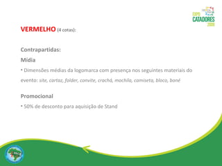 VERMELHO   (4 cotas): Contrapartidas: Mídia Dimensões médias da logomarca com presença nos seguintes materiais do evento:  site, cartaz, folder, convite, crachá, mochila, camiseta, bloco, boné Promocional  50% de desconto para aquisição de Stand 