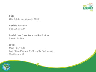 Data   28 a 30 de outubro de 2009  Horário da Feira Das 10h às 22h Horário do Encontro e do Seminário Das 8h às 18h Local MART CENTER:  Rua Chico Pontes, 1500 – Vila Guilherme São Paulo - SP 