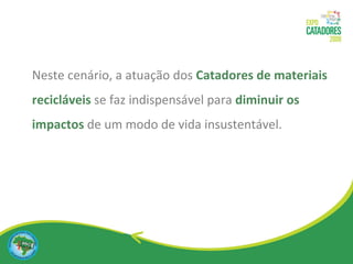 Neste cenário, a atuação dos  Catadores de materiais recicláveis  se faz indispensável para  diminuir os impactos   de um modo de vida insustentável. 