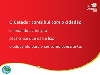 O Catador contribui com o cidadão, chamando a atenção  para o lixo que não é lixo  e educando para o consumo consciente. 