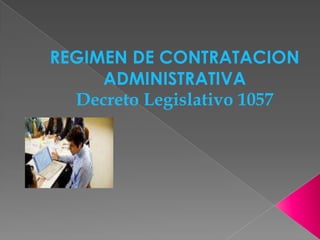 REGIMEN DE CONTRATACION
ADMINISTRATIVA
Decreto Legislativo 1057
 