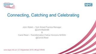 Connecting, Catching and Celebrating
John Walsh – York Street Practice Manager
@JohnWalsh88
&
Carol Read – Transformation Fellow Horizons NHSIQ
@CarolLRead
 