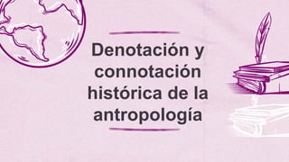 Denotación y
connotación
histórica de la
antropología
 