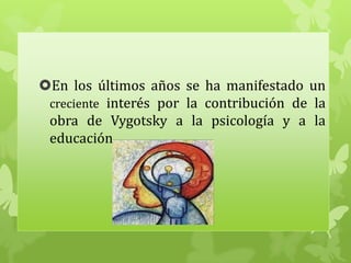 En los últimos años se ha manifestado un
creciente interés por la contribución de la
obra de Vygotsky a la psicología y a la
educación
 
