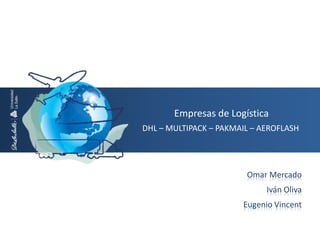 Empresas de Logística DHL – MULTIPACK – PAKMAIL – AEROFLASH  Omar Mercado Iván Oliva Eugenio Vincent 