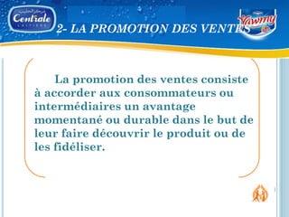2- LA PROMOTION DES VENTES



    La promotion des ventes consiste
à accorder aux consommateurs ou
intermédiaires un avantage
momentané ou durable dans le but de
leur faire découvrir le produit ou de
les fidéliser.
 