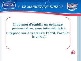 4- LE MARKETING DIRECT




     Il permet d’établir un échange
    personnalisé, sans intermédiaire.
Il repose sur 3 vecteurs: l’écrit, l’oral et
                 le visuel.
 